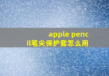 apple pencil笔尖保护套怎么用